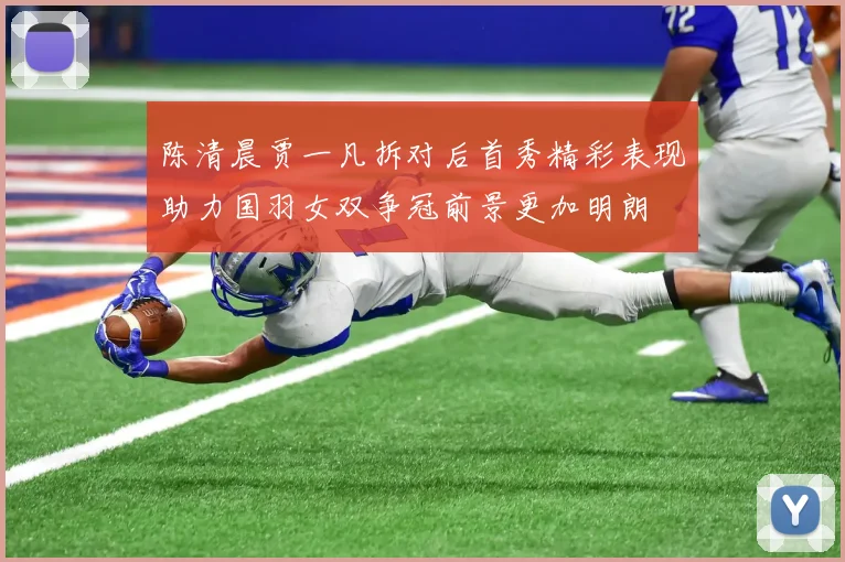 陈清晨贾一凡拆对后首秀精彩表现助力国羽女双争冠前景更加明朗