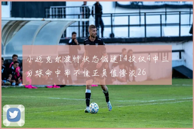 小迈克尔波特状态低迷14投仅4中三分球命中率不佳正负值惨淡26