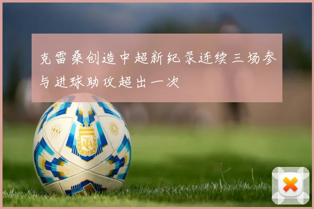 克雷桑创造中超新纪录连续三场参与进球助攻超出一次
