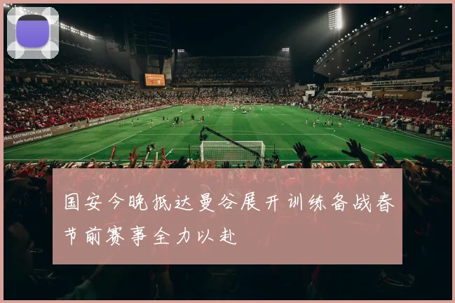 国安今晚抵达曼谷展开训练备战春节前赛事全力以赴