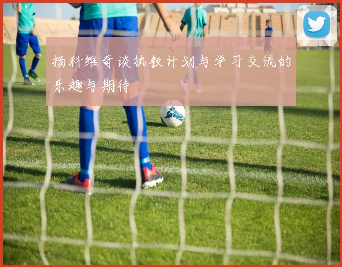 扬科维奇谈执教计划与学习交流的乐趣与期待