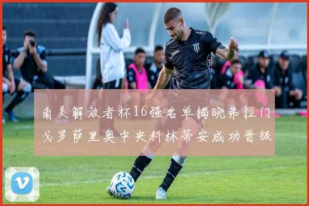 南美解放者杯16强名单揭晓弗拉门戈罗萨里奥中央科林蒂安成功晋级