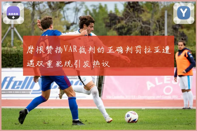 摩根赞扬VAR裁判的正确判罚拉亚遭遇双重犯规引发热议