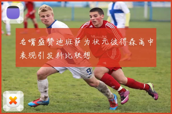 名嘴盛赞迪班萨为状元彼得森高中表现引发科比联想