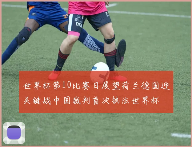 世界杯第10比赛日展望荷兰德国迎关键战中国裁判首次执法世界杯