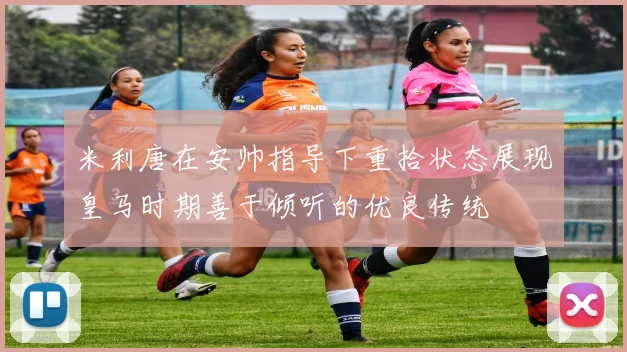 米利唐在安帅指导下重拾状态展现皇马时期善于倾听的优良传统