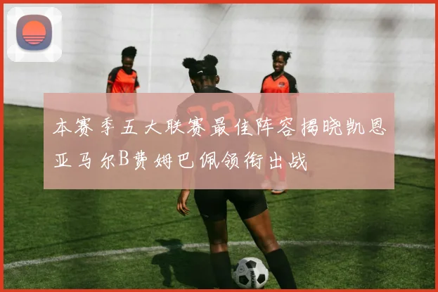 本赛季五大联赛最佳阵容揭晓凯恩亚马尔B费姆巴佩领衔出战