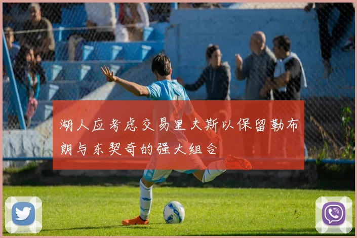 湖人应考虑交易里夫斯以保留勒布朗与东契奇的强大组合