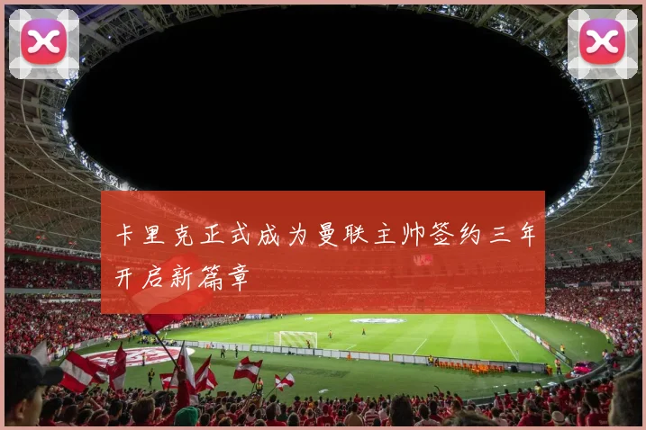卡里克正式成为曼联主帅签约三年开启新篇章