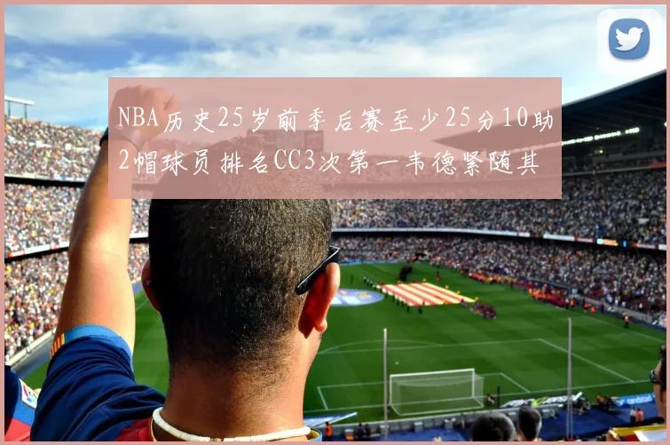 NBA历史25岁前季后赛至少25分10助2帽球员排名CC3次第一韦德紧随其后