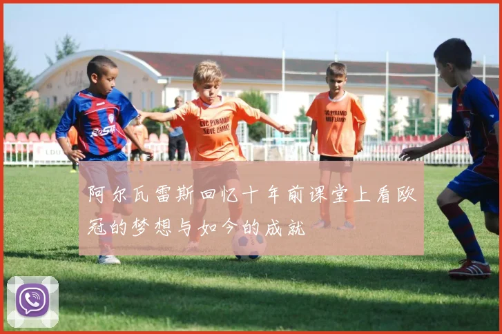 阿尔瓦雷斯回忆十年前课堂上看欧冠的梦想与如今的成就