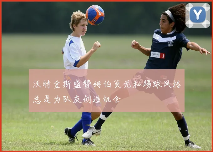 沃特金斯盛赞姆伯莫无私踢球风格总是为队友创造机会