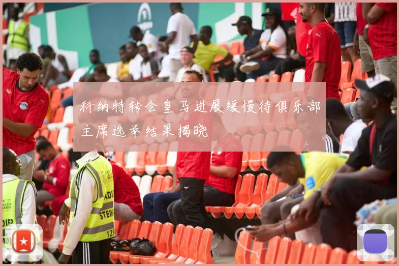 科纳特转会皇马进展缓慢待俱乐部主席选举结果揭晓