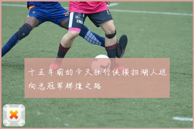 十五年前的今天独行侠横扫湖人迈向总冠军辉煌之路