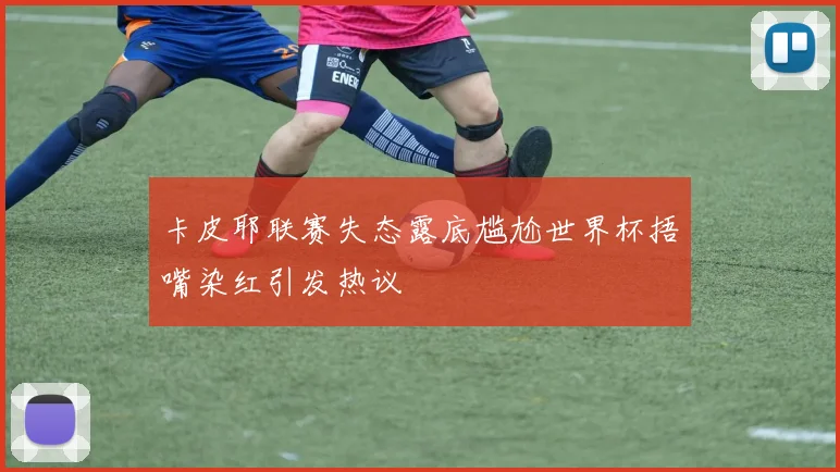 卡皮耶联赛失态露底尴尬世界杯捂嘴染红引发热议