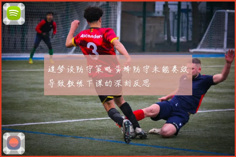 追梦谈防守策略黄蜂防守未能奏效导致教练下课的深刻反思