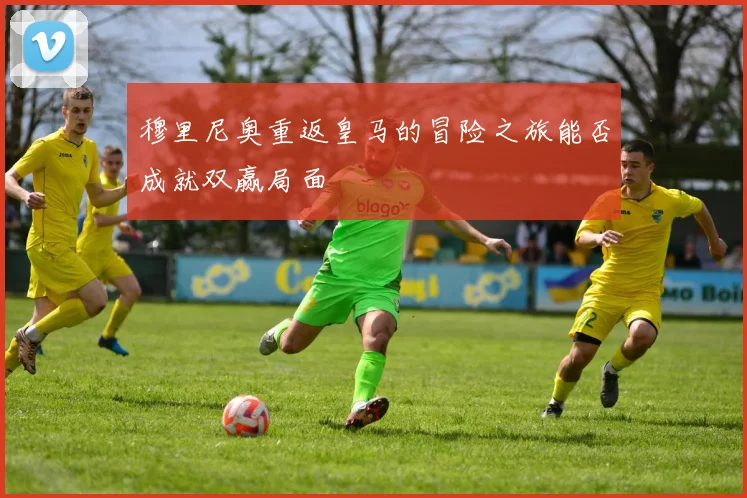 穆里尼奥重返皇马的冒险之旅能否成就双赢局面