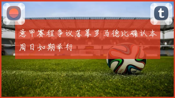 意甲赛程争议落幕罗马德比确认本周日如期举行