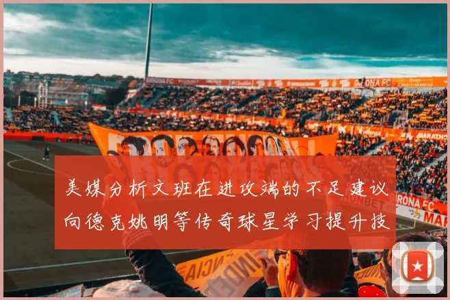 美媒分析文班在进攻端的不足建议向德克姚明等传奇球星学习提升技能