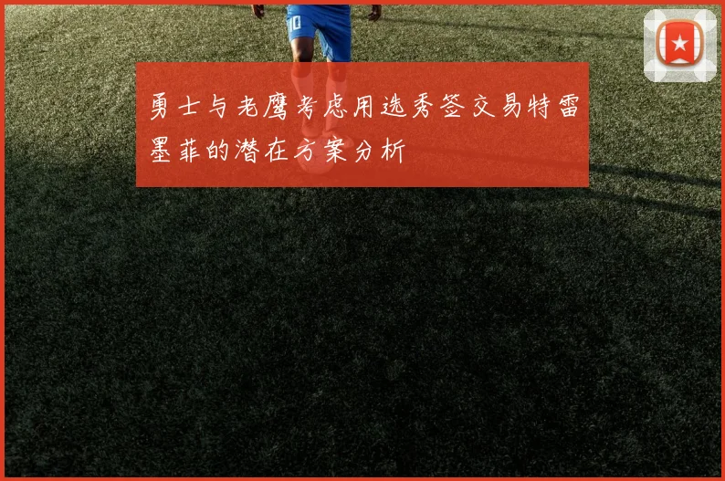勇士与老鹰考虑用选秀签交易特雷墨菲的潜在方案分析