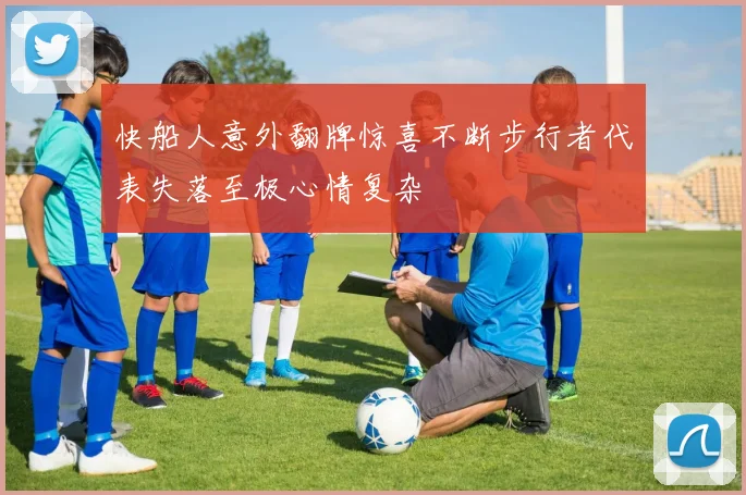 快船人意外翻牌惊喜不断步行者代表失落至极心情复杂