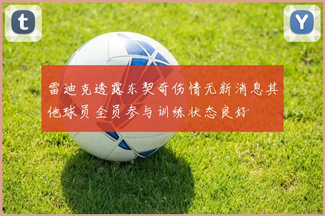 雷迪克透露东契奇伤情无新消息其他球员全员参与训练状态良好