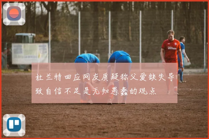杜兰特回应网友质疑称父爱缺失导致自信不足是无知愚蠢的观点
